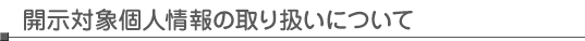 開示対象個人情報の取り扱いについて