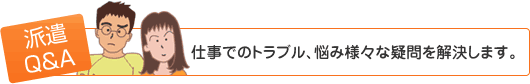 派遣Q&A 仕事でのトラブル、悩み様々な疑問を解決します。
